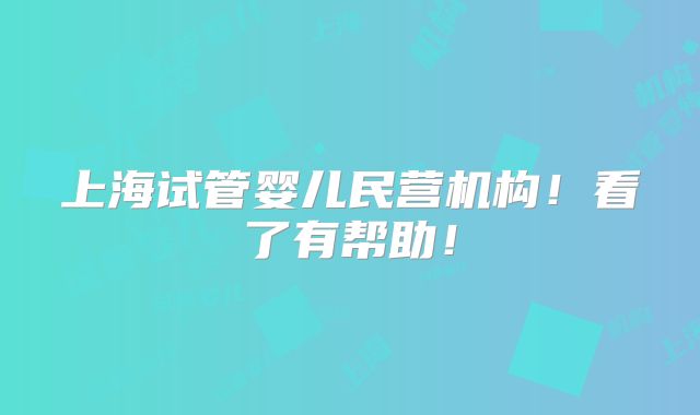 上海试管婴儿民营机构！看了有帮助！