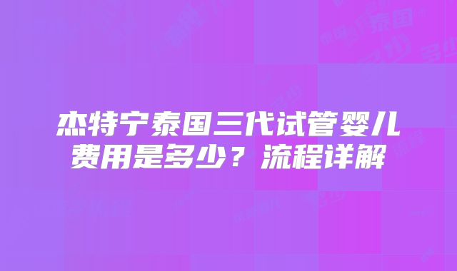 杰特宁泰国三代试管婴儿费用是多少？流程详解