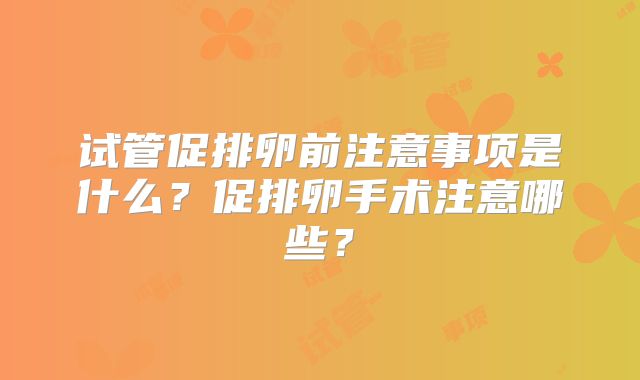 试管促排卵前注意事项是什么？促排卵手术注意哪些？
