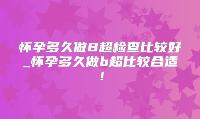 怀孕多久做B超检查比较好_怀孕多久做b超比较合适!