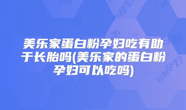 美乐家蛋白粉孕妇吃有助于长胎吗(美乐家的蛋白粉孕妇可以吃吗)