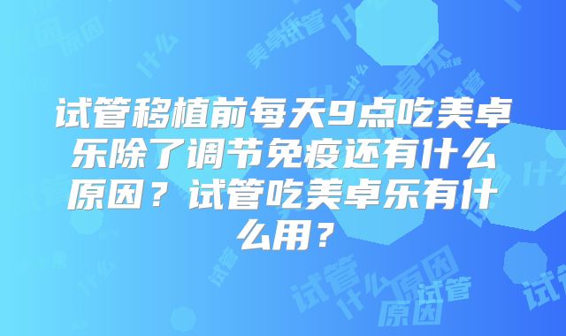试管移植前每天9点吃美卓乐除了调节免疫还有什么原因？试管吃美卓乐有什么用？