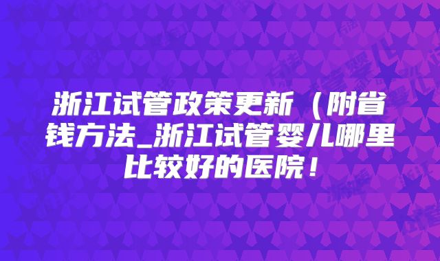 浙江试管政策更新（附省钱方法_浙江试管婴儿哪里比较好的医院！