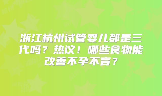 浙江杭州试管婴儿都是三代吗？热议！哪些食物能改善不孕不育？
