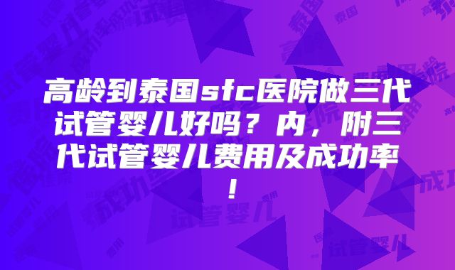 高龄到泰国sfc医院做三代试管婴儿好吗？内，附三代试管婴儿费用及成功率！