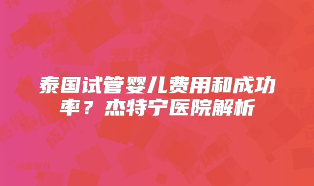 泰国试管婴儿费用和成功率？杰特宁医院解析
