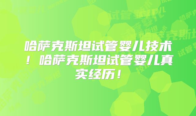 哈萨克斯坦试管婴儿技术！哈萨克斯坦试管婴儿真实经历！