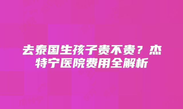 去泰国生孩子贵不贵?杰特宁医院费用全解析