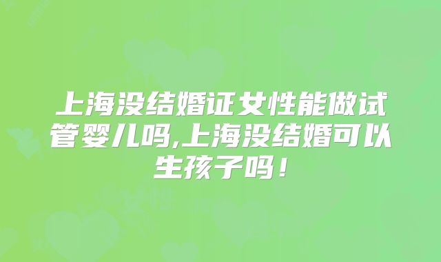 上海没结婚证女性能做试管婴儿吗,上海没结婚可以生孩子吗!