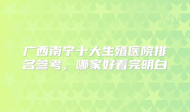 广西南宁十大生殖医院排名参考，哪家好看完明白