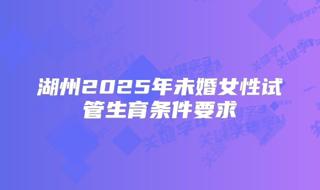 湖州2025年未婚女性试管生育条件要求
