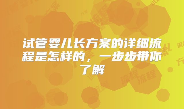 试管婴儿长方案的详细流程是怎样的，一步步带你了解