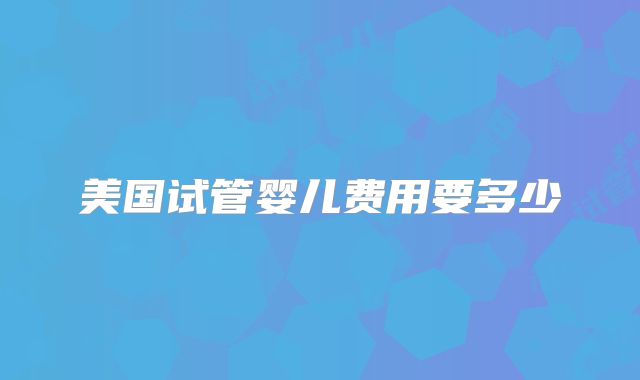 美国试管婴儿费用要多少