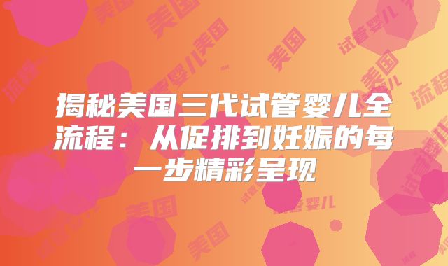 揭秘美国三代试管婴儿全流程：从促排到妊娠的每一步精彩呈现