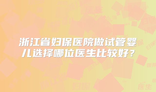 浙江省妇保医院做试管婴儿选择哪位医生比较好？