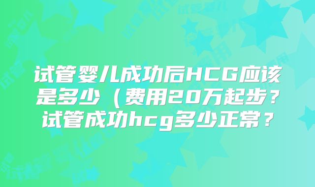 试管婴儿成功后HCG应该是多少（费用20万起步？试管成功hcg多少正常？