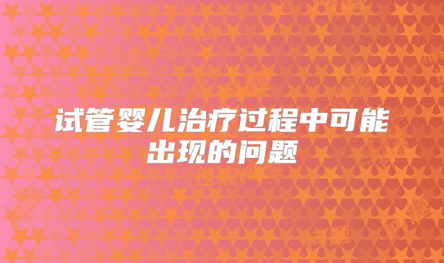 试管婴儿治疗过程中可能出现的问题