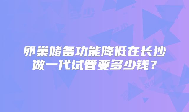 卵巢储备功能降低在长沙做一代试管要多少钱？