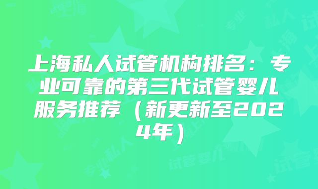 上海私人试管机构排名：专业可靠的第三代试管婴儿服务推荐（新更新至2024年）
