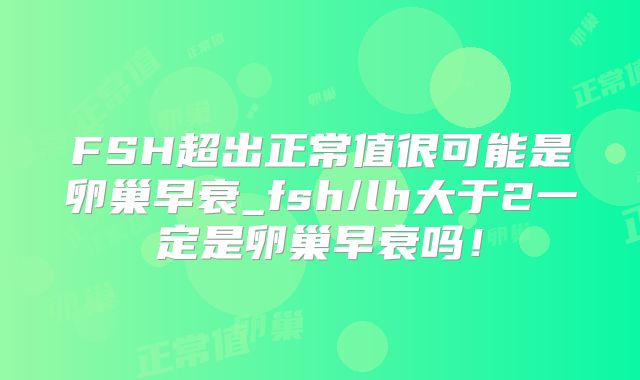 FSH超出正常值很可能是卵巢早衰_fsh/lh大于2一定是卵巢早衰吗!