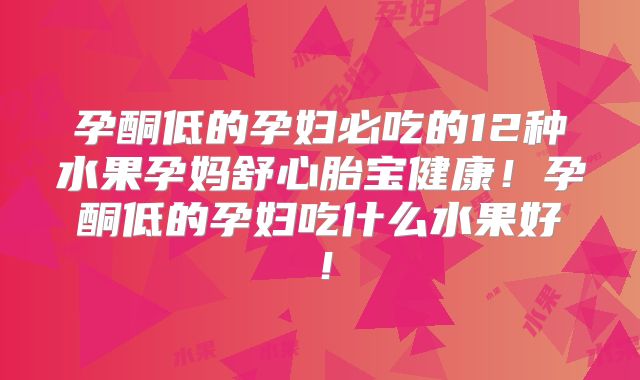 孕酮低的孕妇必吃的12种水果孕妈舒心胎宝健康！孕酮低的孕妇吃什么水果好！