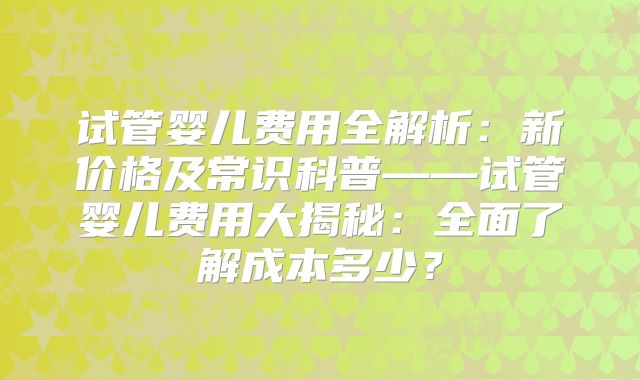 试管婴儿费用全解析:新价格及常识科普——试管婴儿费用大揭秘:全面了解成本多少?