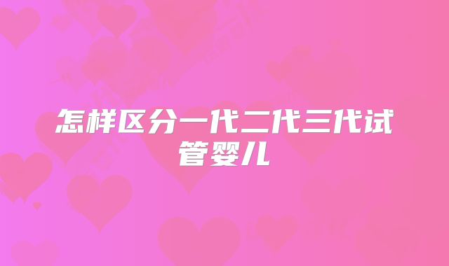 怎样区分一代二代三代试管婴儿