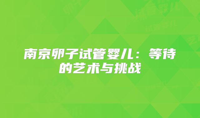 南京卵子试管婴儿:等待的艺术与挑战