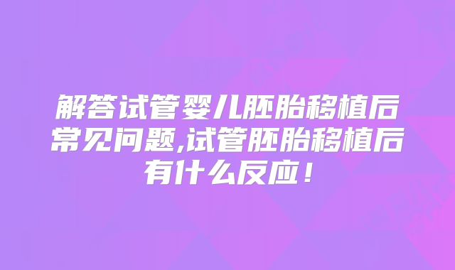 解答试管婴儿胚胎移植后常见问题,试管胚胎移植后有什么反应!