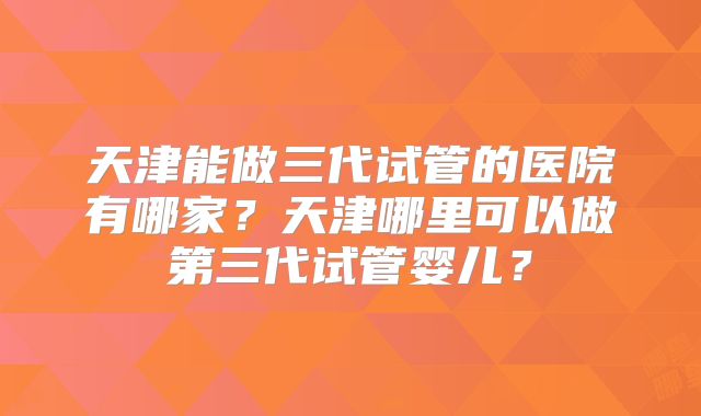 天津能做三代试管的医院有哪家？天津哪里可以做第三代试管婴儿？