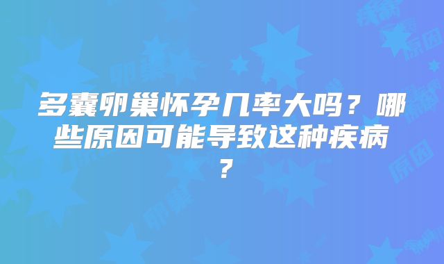 多囊卵巢怀孕几率大吗?哪些原因可能导致这种疾病?
