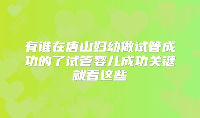 有谁在唐山妇幼做试管成功的了试管婴儿成功关键就看这些