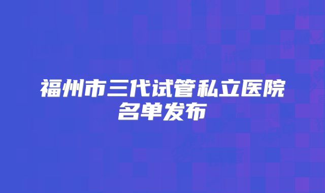 福州市三代试管私立医院名单发布