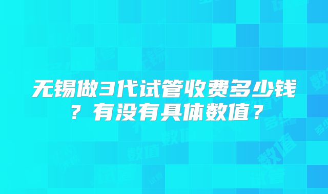 无锡做3代试管收费多少钱？有没有具体数值？