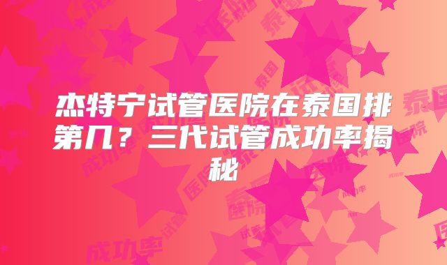 杰特宁试管医院在泰国排第几?三代试管成功率揭秘