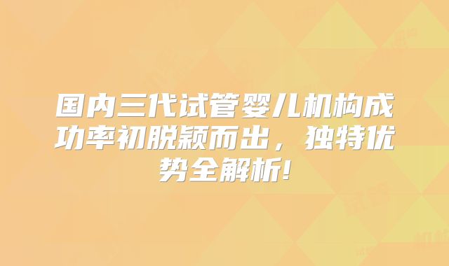 国内三代试管婴儿机构成功率初脱颖而出，独特优势全解析!