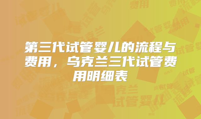 第三代试管婴儿的流程与费用，乌克兰三代试管费用明细表