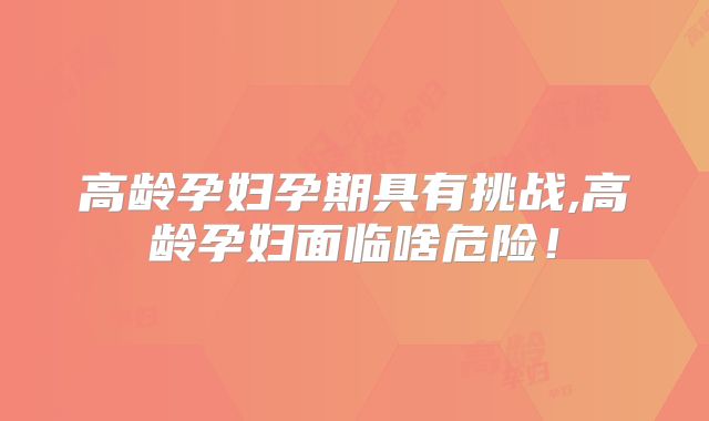 高龄孕妇孕期具有挑战,高龄孕妇面临啥危险!