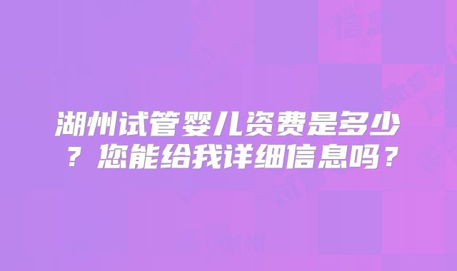 湖州试管婴儿资费是多少？您能给我详细信息吗？