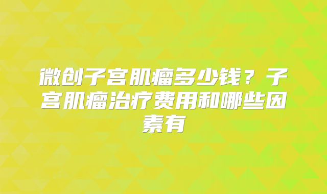 微创子宫肌瘤多少钱？子宫肌瘤治疗费用和哪些因素有