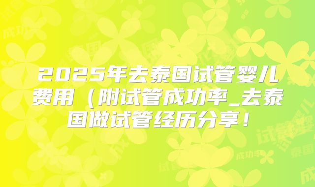 2025年去泰国试管婴儿费用(附试管成功率_去泰国做试管经历分享!