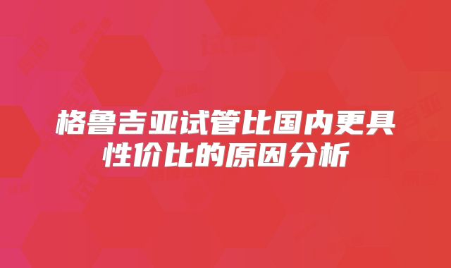 格鲁吉亚试管比国内更具性价比的原因分析