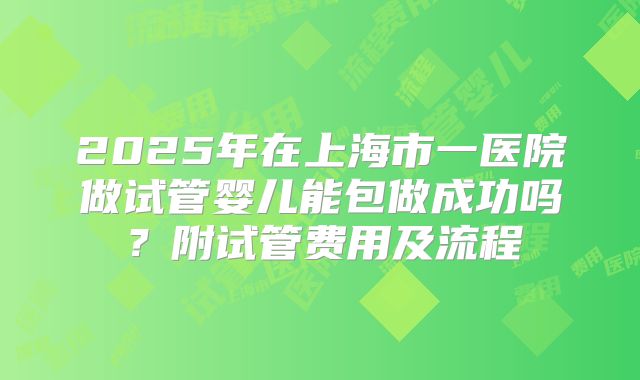 2025年在上海市一医院做试管婴儿能包做成功吗？附试管费用及流程