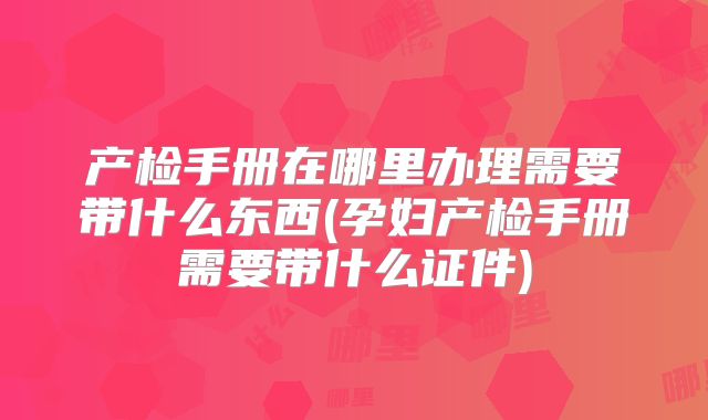 产检手册在哪里办理需要带什么东西(孕妇产检手册需要带什么证件)