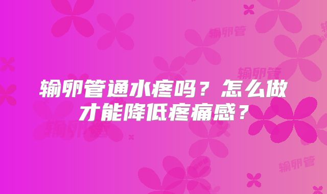 输卵管通水疼吗？怎么做才能降低疼痛感？