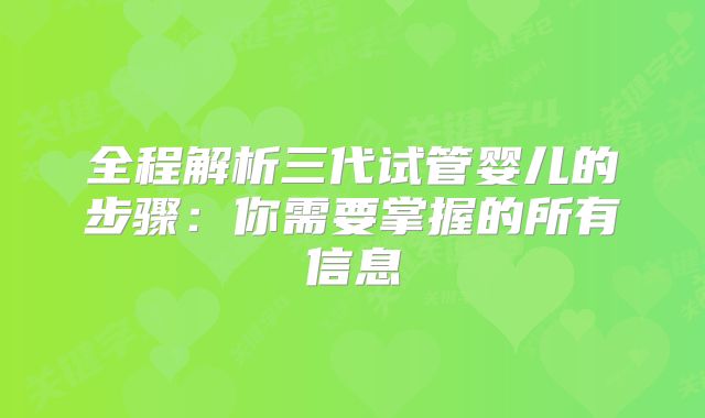 全程解析三代试管婴儿的步骤:你需要掌握的所有信息