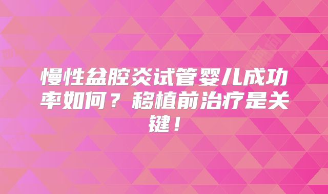 慢性盆腔炎试管婴儿成功率如何？移植前治疗是关键！