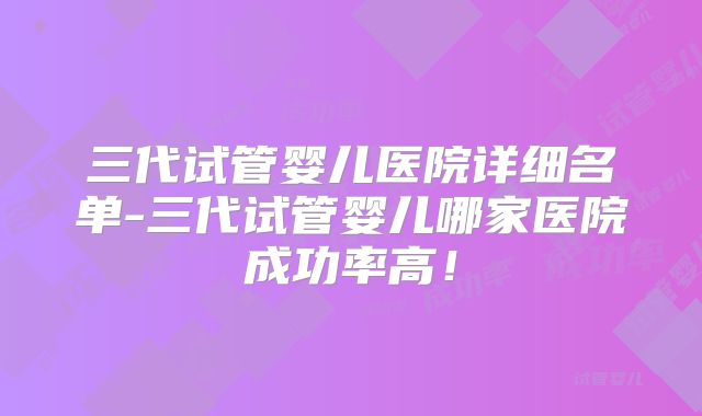 三代试管婴儿医院详细名单-三代试管婴儿哪家医院成功率高!