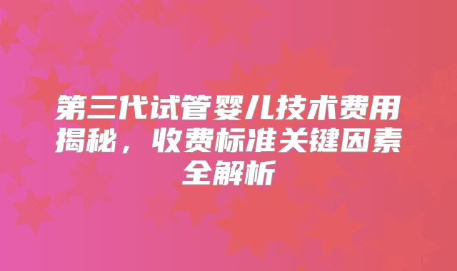 第三代试管婴儿技术费用揭秘，收费标准关键因素全解析