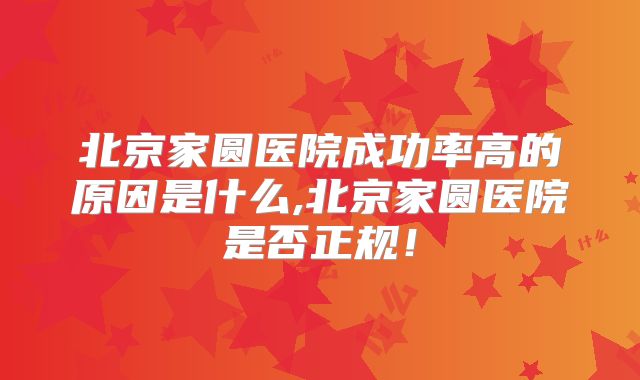 北京家圆医院成功率高的原因是什么,北京家圆医院是否正规！